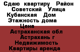 Сдаю  квартиру › Район ­ Советский › Улица ­ Кубанская › Дом ­ 31 › Этажность дома ­ 5 › Цена ­ 11 000 - Астраханская обл., Астрахань г. Недвижимость » Квартиры аренда   . Астраханская обл.